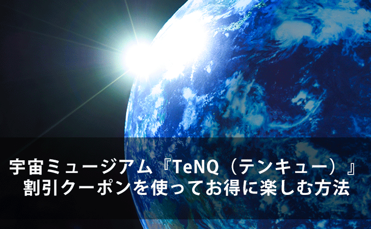 宇宙ミュージアム Tenq テンキュー の割引チケットやクーポンを使ってお得に楽しむ方法 Lifeラボ