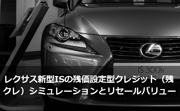 レクサス新型isの残価設定型クレジット 残クレ シミュレーションとリセールバリューまとめ Lifeラボ